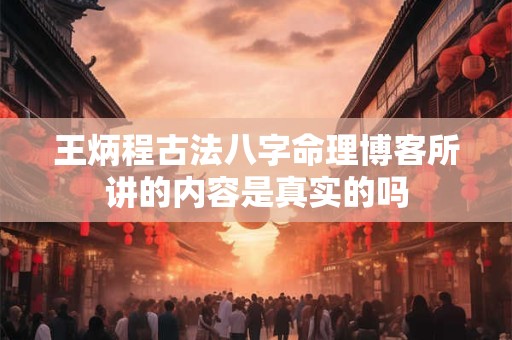 详细阅读:王炳程古法八字命理博客所讲的内容是真实的吗 王炳程古法八字命理博客所讲的内容是真实的吗