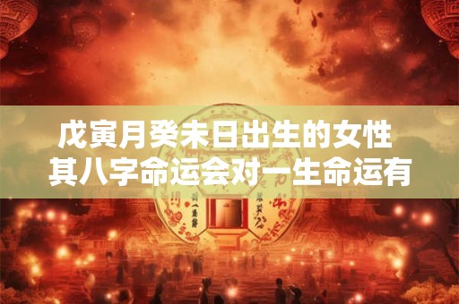 戊寅月癸未日出生的女性 其八字命运会对一生命运有何影响