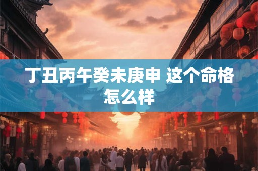 丁丑丙午癸未庚申 这个命格怎么样
