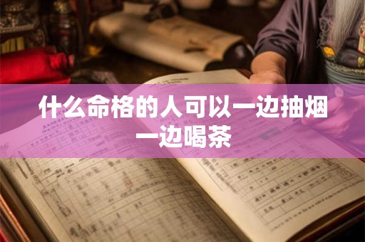 什么命格的人可以一边抽烟一边喝茶