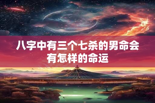 八字中有三个七杀的男命会有怎样的命运