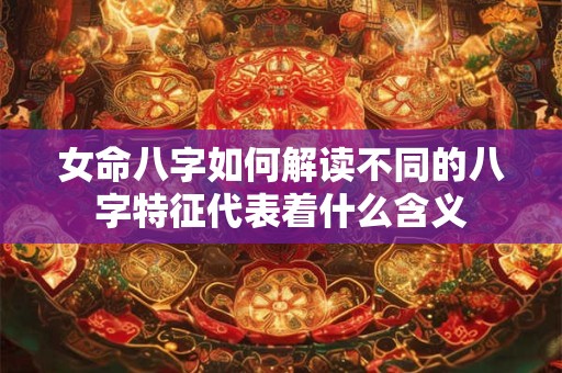 女命八字如何解读不同的八字特征代表着什么含义