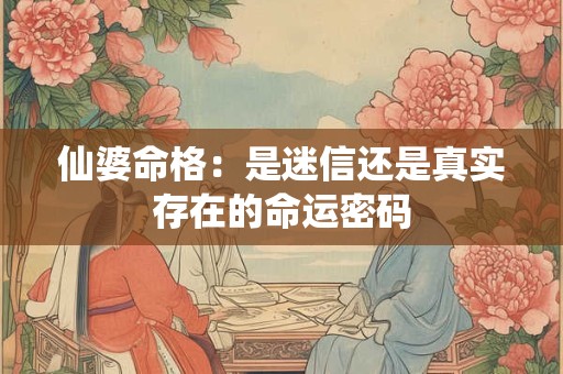 仙婆命格：是迷信还是真实存在的命运密码