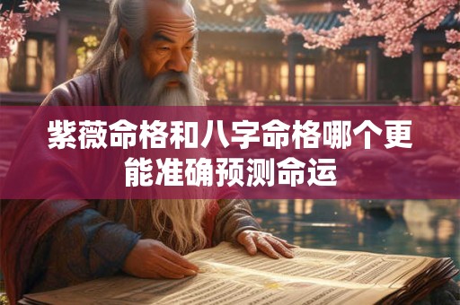 紫薇命格和八字命格哪个更能准确预测命运 紫薇命格和八字命格哪个更能准确预测命运