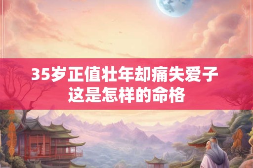 35岁正值壮年却痛失爱子 这是怎样的命格
