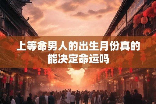 上等命男人的出生月份真的能决定命运吗