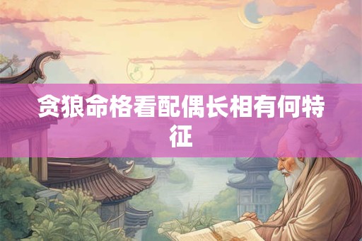 贪狼命格看配偶长相有何特征