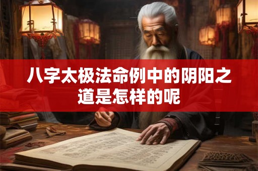 八字太极法命例中的阴阳之道是怎样的呢