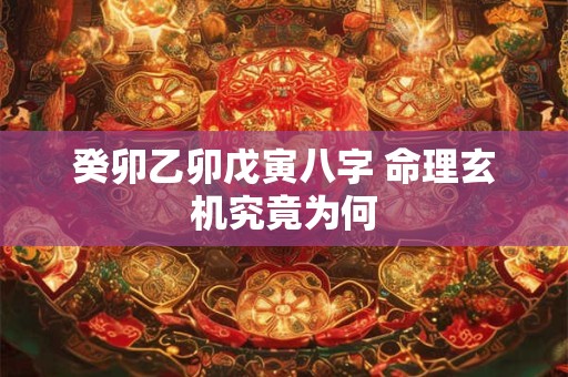 癸卯乙卯戊寅八字 命理玄机究竟为何