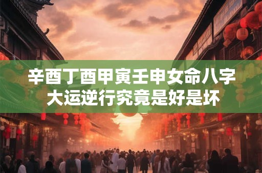 辛酉丁酉甲寅壬申女命八字 大运逆行究竟是好是坏