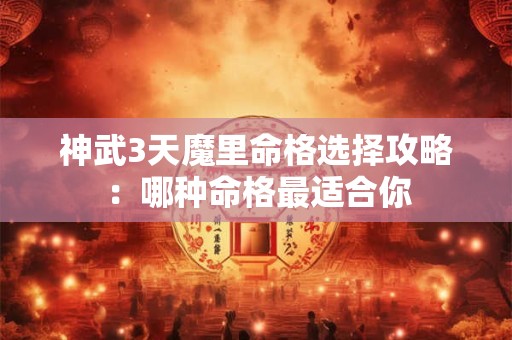 神武3天魔里命格选择攻略：哪种命格最适合你