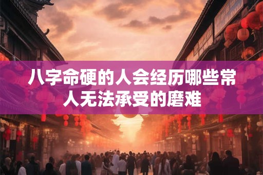 八字命硬的人会经历哪些常人无法承受的磨难