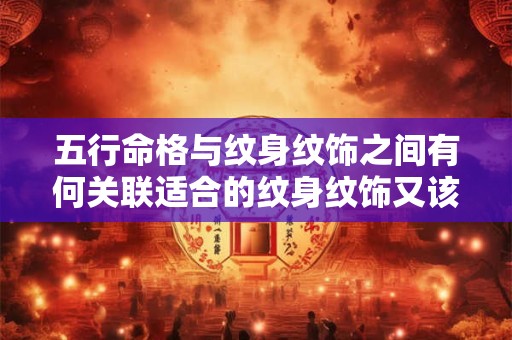 五行命格与纹身纹饰之间有何关联适合的纹身纹饰又该如何选择