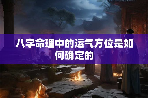 详细阅读:八字命理中的运气方位是如何确定的 八字命理中的运气方位是如何确定的