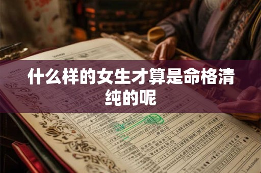 什么样的女生才算是命格清纯的呢