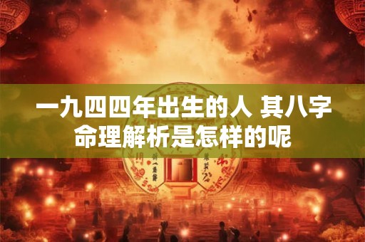 一九四四年出生的人 其八字命理解析是怎样的呢