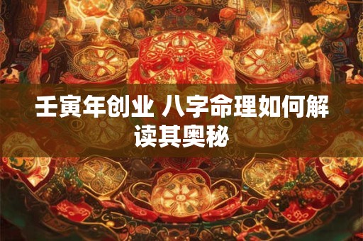 壬寅年创业 八字命理如何解读其奥秘