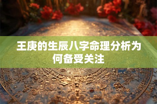 王庚的生辰八字命理分析为何备受关注