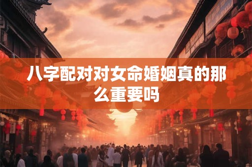 八字配对对女命婚姻真的那么重要吗