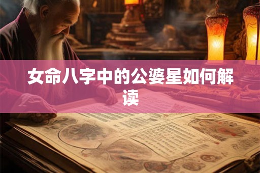 女命八字中的公婆星如何解读 女命八字中的公婆星如何解读