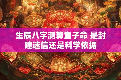 生辰八字测算童子命 是封建迷信还是科学依据 生辰八字测算童子命 是封建迷信还是科学依据