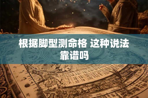 根据脚型测命格 这种说法靠谱吗