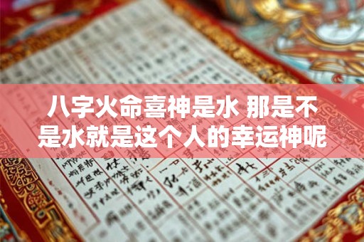 八字火命喜神是水 那是不是水就是这个人的幸运神呢 八字火命喜神是水 那是不是水就是这个人的幸运神呢