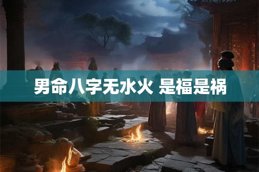 男命八字无水火 是福是祸