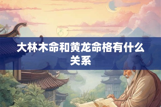大林木命和黄龙命格有什么关系