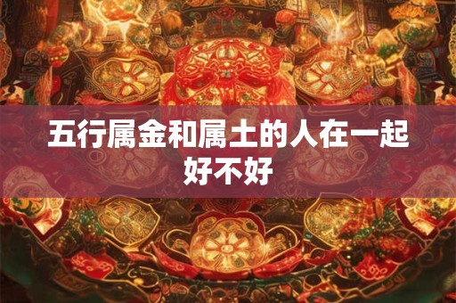 五行属金和属土的人在一起好不好