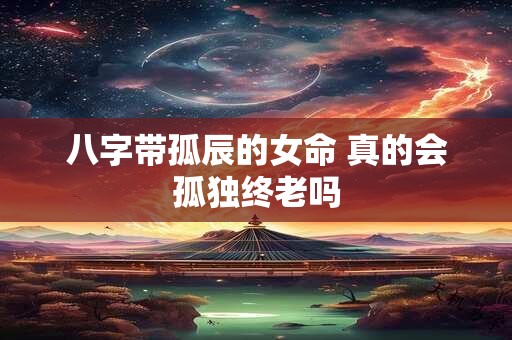 八字带孤辰的女命 真的会孤独终老吗