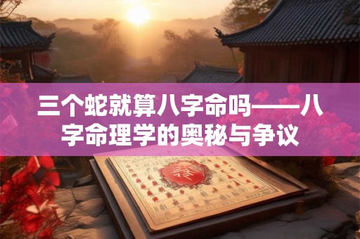 三个蛇就算八字命吗——八字命理学的奥秘与争议