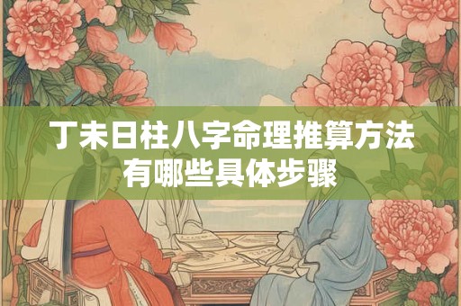 丁未日柱八字命理推算方法有哪些具体步骤