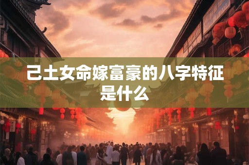 己土女命嫁富豪的八字特征是什么