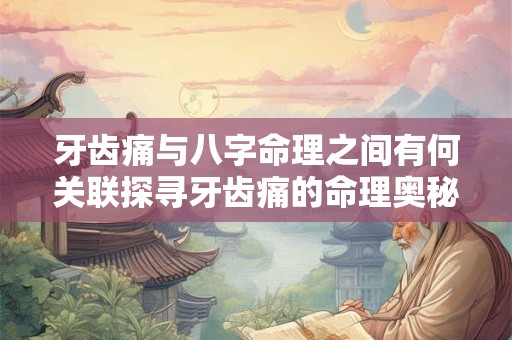 牙齿痛与八字命理之间有何关联探寻牙齿痛的命理奥秘