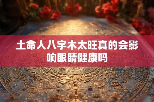 土命人八字木太旺真的会影响眼睛健康吗