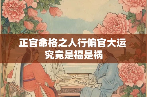 正官命格之人行偏官大运 究竟是福是祸