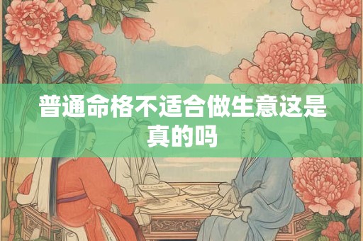 普通命格不适合做生意这是真的吗