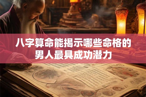 八字算命能揭示哪些命格的男人最具成功潜力 八字算命能揭示哪些命格的男人最具成功潜力