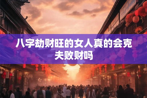 八字劫财旺的女人真的会克夫败财吗 八字劫财旺的女人真的会克夫败财吗