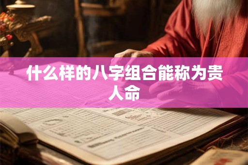 什么样的八字组合能称为贵人命