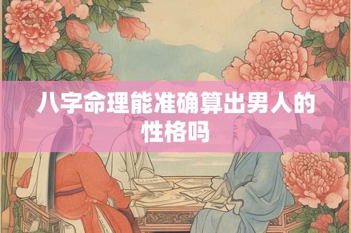 八字命理能准确算出男人的性格吗