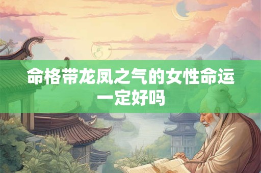 命格带龙凤之气的女性命运一定好吗