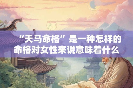 “天马命格”是一种怎样的命格对女性来说意味着什么