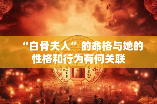 “白骨夫人”的命格与她的性格和行为有何关联 “白骨夫人”的命格与她的性格和行为有何关联