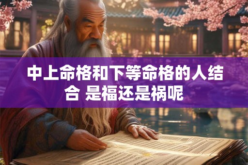 中上命格和下等命格的人结合 是福还是祸呢