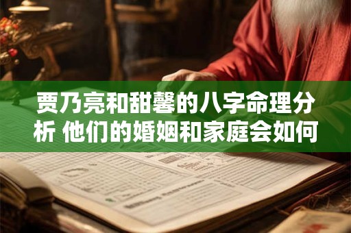 贾乃亮和甜馨的八字命理分析 他们的婚姻和家庭会如何发展