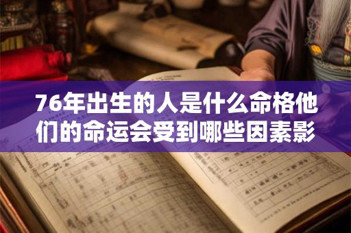76年出生的人是什么命格他们的命运会受到哪些因素影响