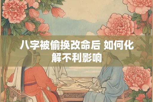 八字被偷换改命后 如何化解不利影响