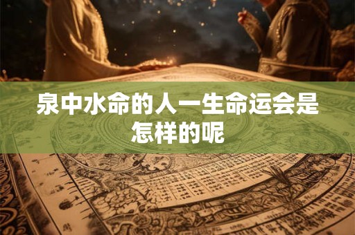 泉中水命的人一生命运会是怎样的呢